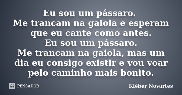 Eu sou um pássaro. Me trancam na gaiola e esperam que eu cante como antes. Eu sou um pássaro. Me trancam na gaiola, mas um dia eu consigo existir e vou voar pel... Frase de Kléber Novartes.