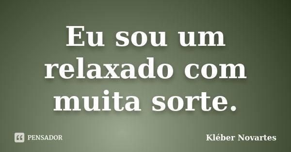 Eu sou um relaxado com muita sorte.... Frase de Kléber Novartes.