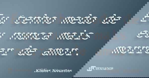 Eu tenho medo de eu nunca mais morrer de amor.... Frase de Kléber Novartes.