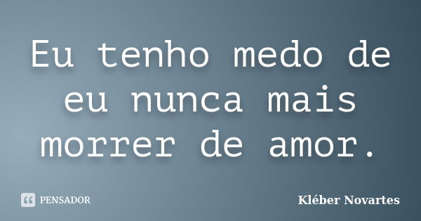 Eu tenho medo de eu nunca mais morrer de amor.... Frase de Kléber Novartes.