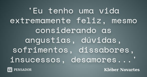 'Eu tenho uma vida extremamente feliz, mesmo considerando as angustias, dúvidas, sofrimentos, dissabores, insucessos, desamores...'... Frase de Kléber Novartes.