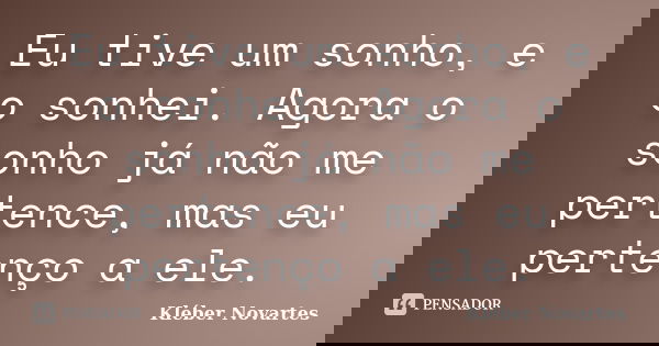 Eu tive um sonho, e o sonhei. Agora o sonho já não me pertence, mas eu pertenço a ele.... Frase de Kléber Novartes.