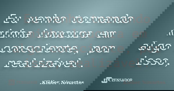 Eu venho tornando minha loucura em algo consciente, por isso, realizável.... Frase de Kléber Novartes.