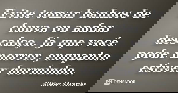 Evite tomar banhos de chuva ou andar descalço. Já que você pode morrer, enquanto estiver dormindo.... Frase de Kléber Novartes.