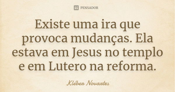 Existe uma ira que provoca mudanças. Ela estava em Jesus no templo e em Lutero na reforma.... Frase de Kléber Novartes.