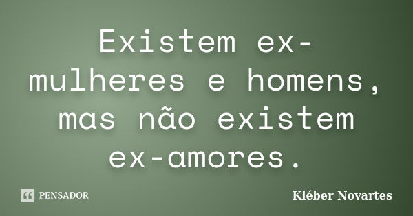 Existem ex-mulheres e homens, mas não existem ex-amores.... Frase de Kléber Novartes.