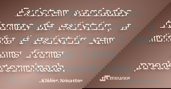 Existem variadas formas de existir, a minha é existir sem uma forma predeterminada.... Frase de Kléber Novartes.