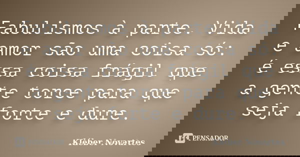 Fabulismos à parte. Vida e amor são uma coisa só: é essa coisa frágil que a gente torce para que seja forte e dure.... Frase de Kléber Novartes.