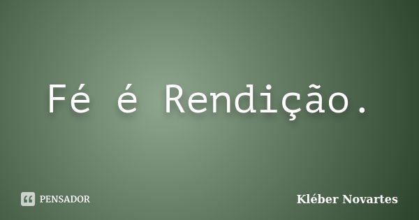 Fé é Rendição.... Frase de Kléber Novartes.