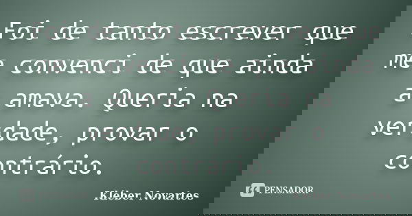 Foi de tanto escrever que me convenci de que ainda a amava. Queria na verdade, provar o contrário.... Frase de Kléber Novartes.