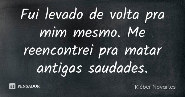 Fui levado de volta pra mim mesmo. Me reencontrei pra matar antigas saudades.... Frase de Kléber Novartes.