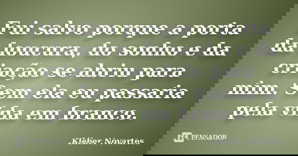 Fui salvo porque a porta da loucura, do sonho e da criação se abriu para mim. Sem ela eu passaria pela vida em branco.... Frase de Kléber Novartes.