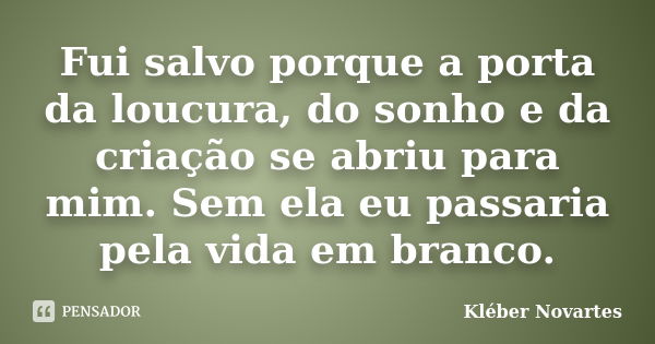 Fui salvo porque a porta da loucura, do sonho e da criação se abriu para mim. Sem ela eu passaria pela vida em branco.... Frase de Kléber Novartes.