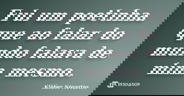 Fui um poetinha que ao falar do mundo falava de mim mesmo.... Frase de Kléber Novartes.
