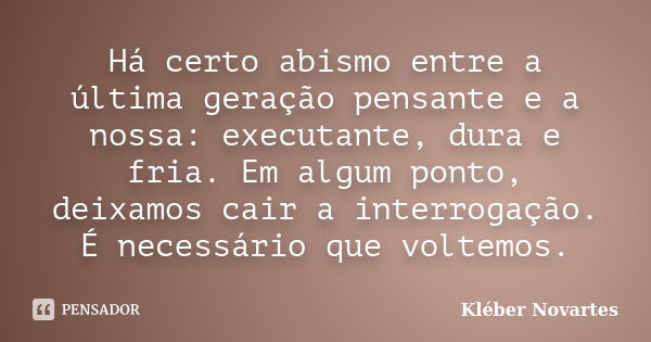 Há certo abismo entre a última geração pensante e a nossa: executante, dura e fria. Em algum ponto, deixamos cair a interrogação. É necessário que voltemos.... Frase de Kléber Novartes.