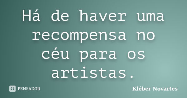 Há de haver uma recompensa no céu para os artistas.... Frase de Kléber Novartes.