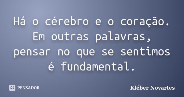 Há o cérebro e o coração. Em outras palavras, pensar no que se sentimos é fundamental.... Frase de Kléber Novartes.