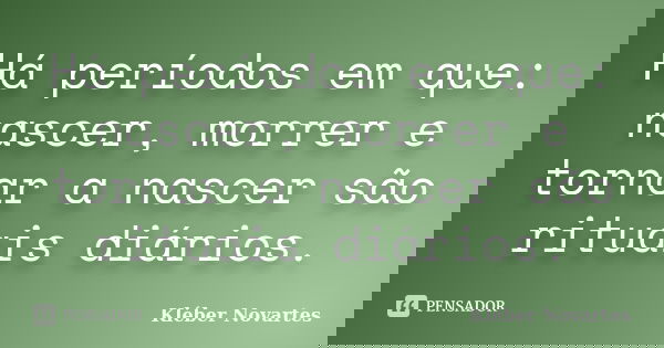 Há períodos em que: nascer, morrer e tornar a nascer são rituais diários.... Frase de Kléber Novartes.