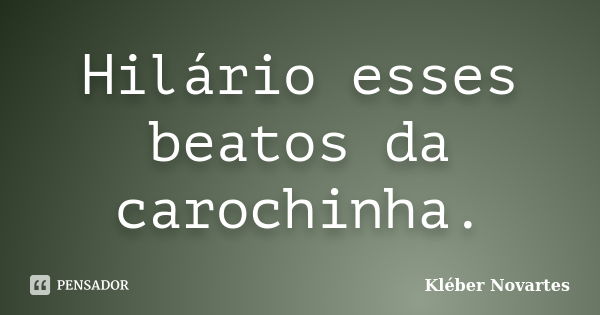 Hilário esses beatos da carochinha.... Frase de Kléber Novartes.