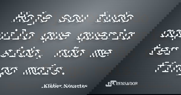 Hoje sou tudo aquilo que queria ter sido, não me fingo mais.... Frase de Kléber Novartes.