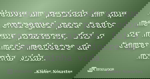 Houve um período em que me entreguei para todos os meus prazeres, foi o tempo mais medíocre da minha vida.... Frase de Kléber Novartes.