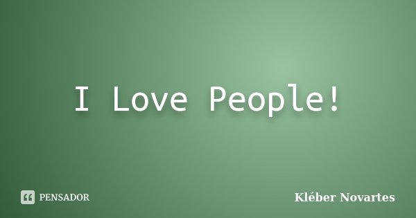 I Love People!... Frase de Kléber Novartes.