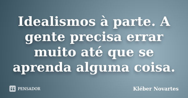 Idealismos à parte. A gente precisa errar muito até que se aprenda alguma coisa.... Frase de Kléber Novartes.