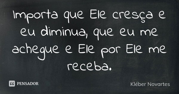 Importa que Ele cresça e eu diminua, que eu me achegue e Ele por Ele me receba.... Frase de Kléber Novartes.