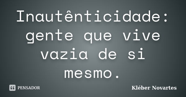 Inautênticidade: gente que vive vazia de si mesmo.... Frase de Kléber Novartes.