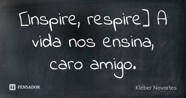 [Inspire, respire] A vida nos ensina, caro amigo.... Frase de Kléber Novartes.