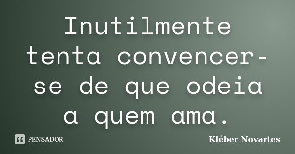 Inutilmente tenta convencer-se de que odeia a quem ama.... Frase de Kléber Novartes.