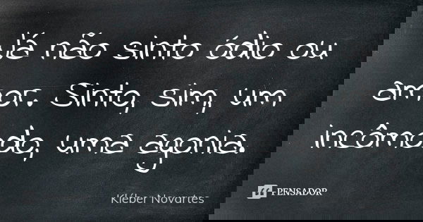 Já não sinto ódio ou amor. Sinto, sim, um incômodo, uma agonia.... Frase de Kléber Novartes.