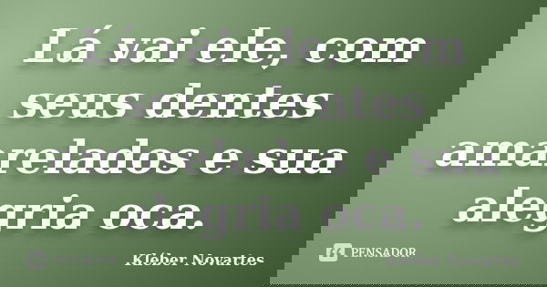 Lá vai ele, com seus dentes amarelados e sua alegria oca.... Frase de Kléber Novartes.