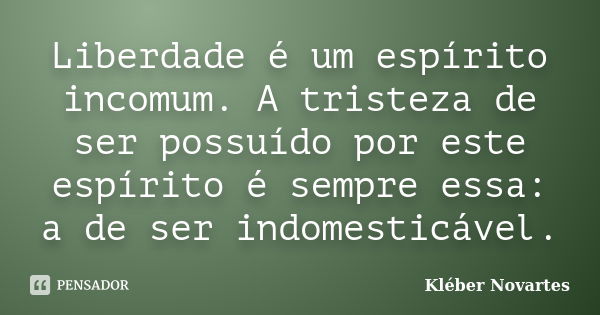 Liberdade é um espírito incomum. A tristeza de ser possuído por este espírito é sempre essa: a de ser indomesticável.... Frase de Kléber Novartes.