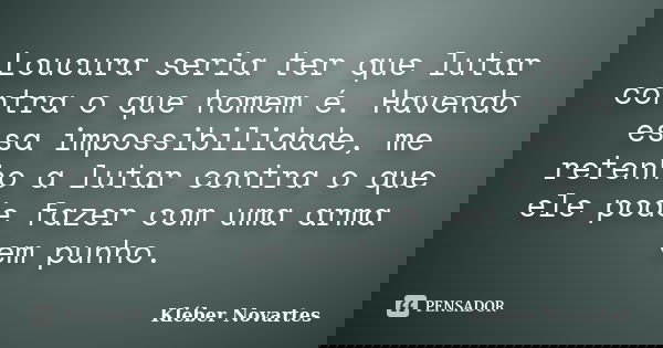 Loucura seria ter que lutar contra o que homem é. Havendo essa impossibilidade, me retenho a lutar contra o que ele pode fazer com uma arma em punho.... Frase de Kléber Novartes.