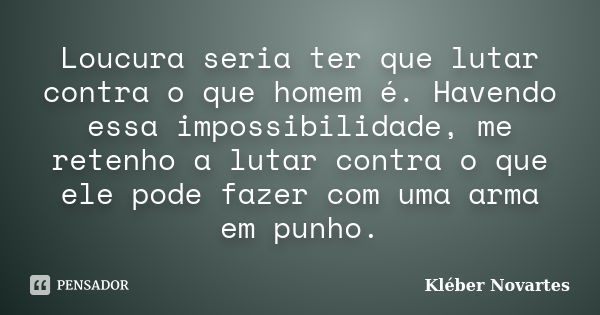 Loucura seria ter que lutar contra o que homem é. Havendo essa impossibilidade, me retenho a lutar contra o que ele pode fazer com uma arma em punho.... Frase de Kléber Novartes.