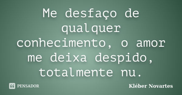 Me desfaço de qualquer conhecimento, o amor me deixa despido, totalmente nu.... Frase de Kléber Novartes.