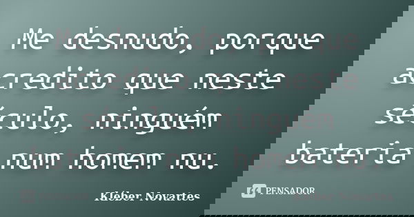 Me desnudo, porque acredito que neste século, ninguém bateria num homem nu.... Frase de Kléber Novartes.