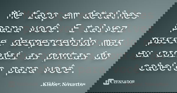 Me faço em detalhes para você. E talvez passe despercebido mas eu cordei as pontas do cabelo para você.... Frase de Kléber Novartes.