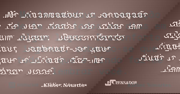 Me incomodava a sensação de te ver todos os dias em algum lugar. Desconforto ingênuo, sabendo-se que tudo o que é lindo faz-me lembrar você.... Frase de Kléber Novartes.