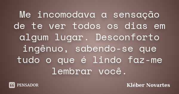 Me incomodava a sensação de te ver todos os dias em algum lugar. Desconforto ingênuo, sabendo-se que tudo o que é lindo faz-me lembrar você.... Frase de Kléber Novartes.