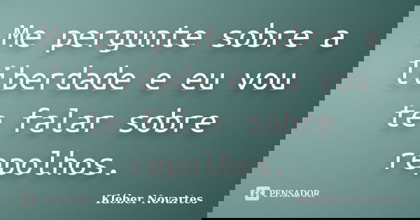 Me pergunte sobre a liberdade e eu vou te falar sobre repolhos.... Frase de Kléber Novartes.