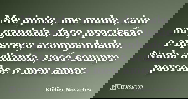 Me pinto, me mudo, caio na gandaia, faço procissão e apareço acompanhado. Nada adianta, você sempre percebe o meu amor.... Frase de Kléber Novartes.