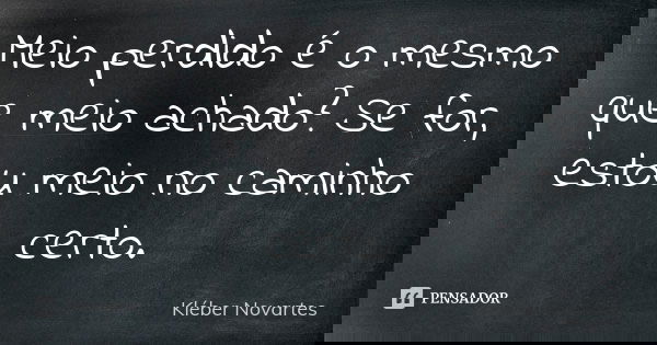 Meio perdido é o mesmo que meio achado? Se for, estou meio no caminho certo.... Frase de Kléber Novartes.