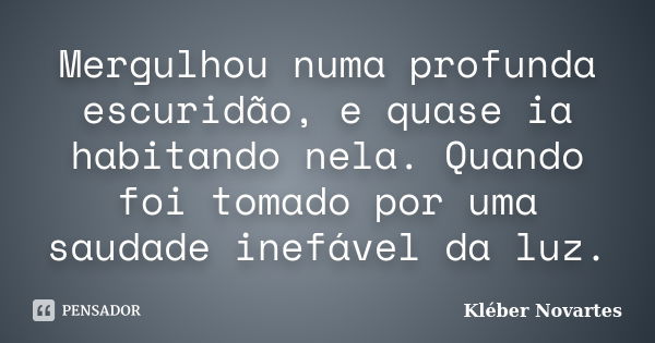 Mergulhou numa profunda escuridão, e quase ia habitando nela. Quando foi tomado por uma saudade inefável da luz.... Frase de Kléber Novartes.