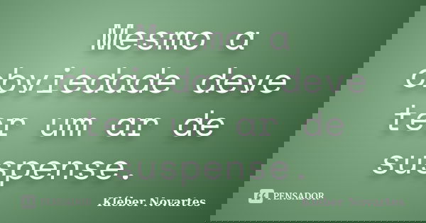 Mesmo a obviedade deve ter um ar de suspense.... Frase de Kléber Novartes.