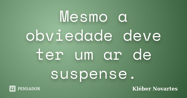 Mesmo a obviedade deve ter um ar de suspense.... Frase de Kléber Novartes.