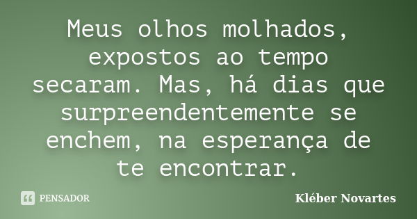 Meus olhos molhados, expostos ao tempo secaram. Mas, há dias que surpreendentemente se enchem, na esperança de te encontrar.... Frase de Kléber Novartes.