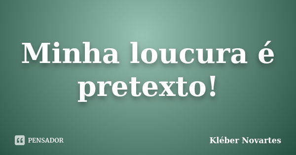 Minha loucura é pretexto!... Frase de Kléber Novartes.