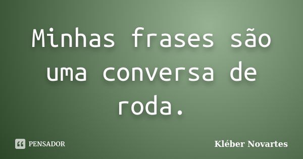 Minhas frases são uma conversa de roda.... Frase de Kléber Novartes.